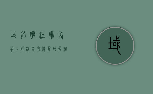 域名被注册商禁止解析怎么解除（域名注册商设置禁止转移怎么办），如何解除域名注册商禁止解析及设置转移限制的问题？