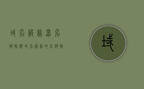 域名服务器名词解释（域名服务的名词解释），域名服务器解析，域名服务的概念与功能简介，域名服务器解析，概念、功能与简介介绍域名服务概念及域名服务器解析简介