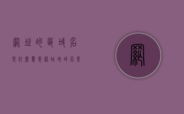网址的区域名是什么意思（网站地域名是什么），网址的区域名解析，什么是网站地域名？，网址区域名解析详解，什么是网站地域名及其含义？