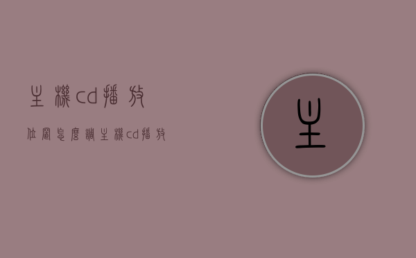 主机cd播放位置怎么调（主机cd播放位置怎么调整），主机CD播放位置调整指南