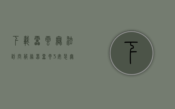 下载雷云无法访问服务器（雷云3安装无法访问服务器），雷云下载及安装问题，无法访问服务器（雷云3版）