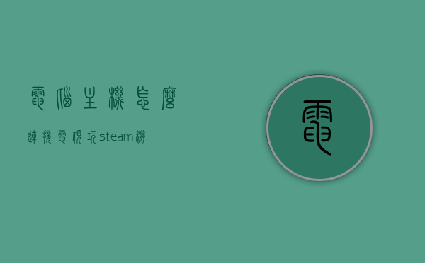 电脑主机怎么连接电视玩steam游戏的简单介绍，电脑主机连接电视玩Steam游戏的简易指南