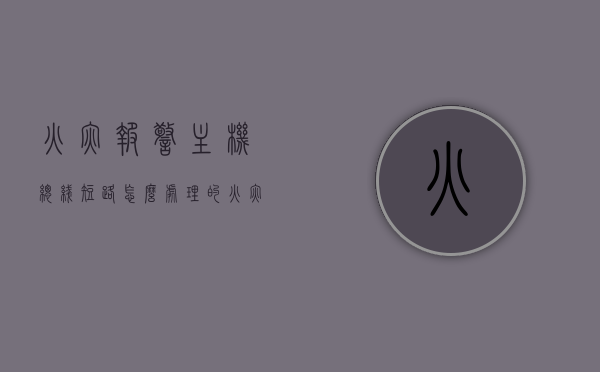 火灾报警主机总线短路怎么处理的（火灾报警主机总线短路怎么处理的呢），火灾报警主机总线短路处理指南，解决方法与步骤，火灾报警主机总线短路处理指南，解决方案与步骤，火灾报警主机总线短路处理指南，解决方法、步骤与策略，火灾报警主机总线短路处理详解，处理指南与解决方案步骤，火灾报警主机总线短路处理详解，处理指南、解决方案与步骤全解析，火灾报警主机总线短路处理详解，处理指南、解决方案与步骤全解析