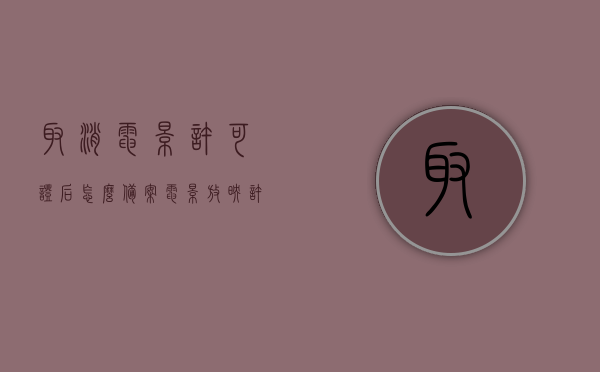 取消电影许可证后怎么备案（电影放映许可证注销申请书），取消电影许可证后的备案流程与电影放映许可证注销申请书详解，取消电影许可证后的备案流程与注销申请书详解，备案流程指南及电影放映许可证注销申请书解析，取消电影许可证后的备案流程与注销申请书详解，指南与解析标题为，电影放映许可证注销后备案流程详解及解析指南。，电影放映许可证注销后备案流程详解与注销申请书解析指南