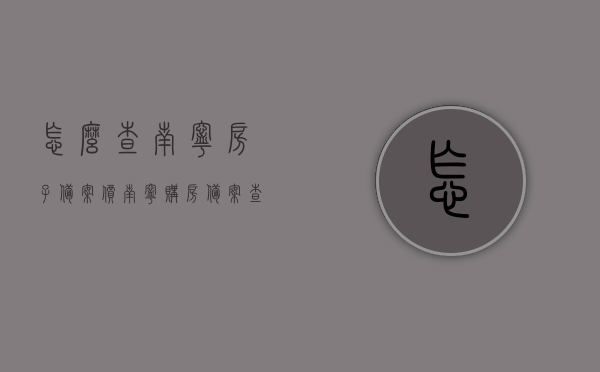 怎么查南宁房子备案价（南宁购房备案查询），南宁房子备案价查询指南（购房备案查询步骤），南宁购房备案查询指南，房子备案价查询方法与步骤，南宁购房备案查询指南，房子备案价查询方法与步骤详解，南宁购房备案查询指南，房子备案价查询方法与步骤详解，南宁购房备案查询指南，房子备案价查询方法与步骤详解，南宁购房备案查询指南，房子备案价查询方法与步骤详解，南宁购房备案查询指南，房子备案价查询方法与步骤详解