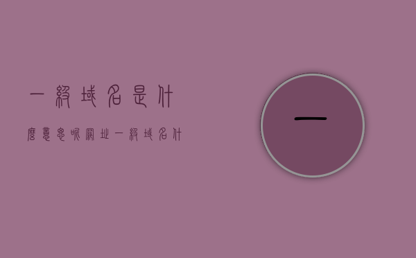 一级域名是什么意思呢（网址一级域名什么意思），一级域名的含义解析，什么是网址的一级域名？，一级域名的含义解析，什么是网址的一级域名？