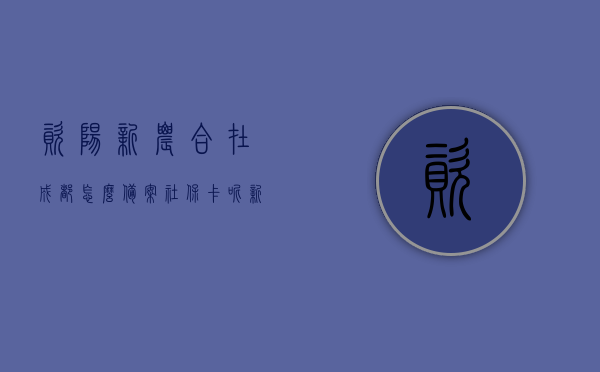 资阳新农合在成都怎么备案社保卡呢（新农合在成都可以报销吗），资阳新农合社保卡在成都备案及报销问题详解，资阳新农合社保卡在成都的备案与报销详解，操作指南与问题解答，资阳新农合社保卡在成都的备案与报销详解，操作指南及问题解答，资阳新农合社保卡在成都的备案与报销详解，操作指南、问题解答及报销流程梳理。