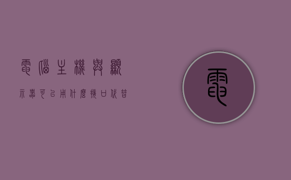 电脑主机与显示器可以用什么接口代替（主机和显示器可以用hdmi线连接吗），电脑主机与显示器接口替代方案，HDMI连接可行性探讨