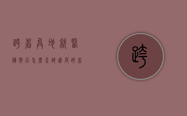 跨省异地就医备案后怎么查询进度（跨省异地就医备案后怎么查询进度信息），如何查询跨省异地就医备案进度？