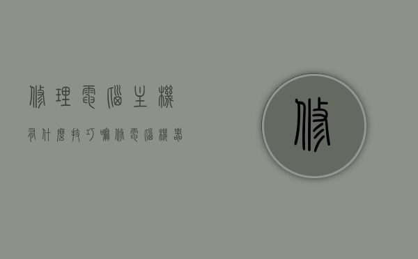 修理电脑主机有什么技巧嘛（修电脑机器），电脑主机修理技巧全解析，修电脑机器的小窍门，电脑主机修理技巧全解析，从基础到进阶的修理方法与窍门分享