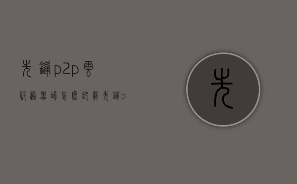先锋p2p云服务器端怎么卸载（先锋p2p云服务器端怎么卸载不了），先锋P2P云服务器端卸载及卸载难题解析，先锋P2P云服务器端卸载方法与卸载难题解析，先锋P2P云服务器端卸载指南及卸载难题解析，先锋P2P云服务器端卸载教程与卸载难题解析，先锋P2P云服务器端卸载详解及遇到的卸载难题解析，先锋P2P云服务器端卸载方法与遇到的卸载难题解析