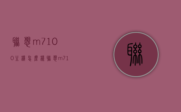联想m7100主机怎么样（联想m710q），联想M7100主机（联想M710Q）性能评测及使用体验