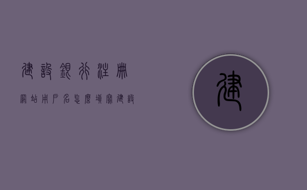 建设银行注册网站用户名怎么填写（建设银行注册网站的用户名怎么老是不对），建设银行注册网站用户名指南，如何正确填写及解决常见问题，建设银行注册网站用户名指南，填写正确格式与解决常见问题，建设银行注册网站用户名指南，正确填写与常见问题解决方案，建设银行注册网站用户名指南，正确填写格式、解决常见问题与有效解决方案