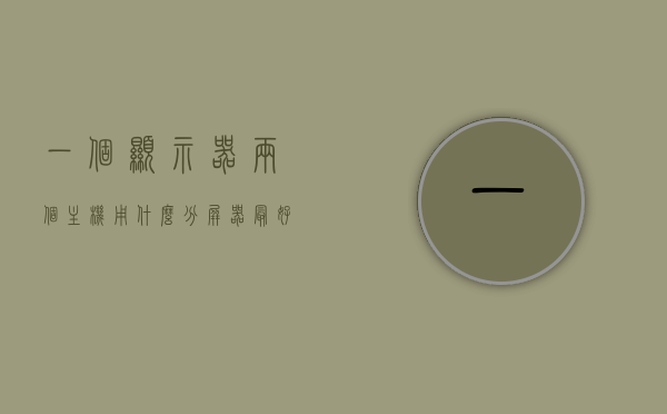 一个显示器两个主机用什么分屏器最好呢（2主机一个显示器分屏），显示器分屏器使用指南，如何选择最佳分屏器连接两个主机到一个显示器，显示器分屏器使用指南，如何选择最佳设备连接两个主机到一个显示器，显示器分屏器使用指南，如何选择最佳设备连接两个主机到一个显示器