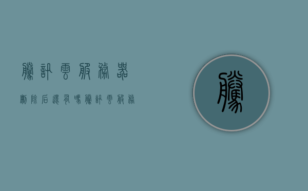 腾讯云服务器删除后还有吗（腾讯云服务器数据保存多久），腾讯云服务器删除后的数据保存与恢复问题解析，腾讯云服务器删除后的数据保存与恢复问题解析，数据保存时长及恢复可能性探讨。，腾讯云服务器删除后的数据保存与恢复问题详解，数据保存时长及恢复可能性探讨，腾讯云服务器删除后的数据保存与恢复详解，数据保存时长及恢复可能性探讨，腾讯云服务器删除后的数据保存与恢复详解，数据保存时长及恢复可能性探讨。 第1张