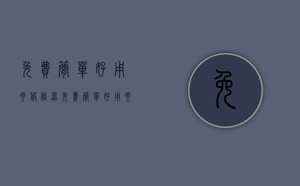 免费简单好用云服务器（免费简单好用云服务器的软件），免费简单好用的云服务器及其软件推荐