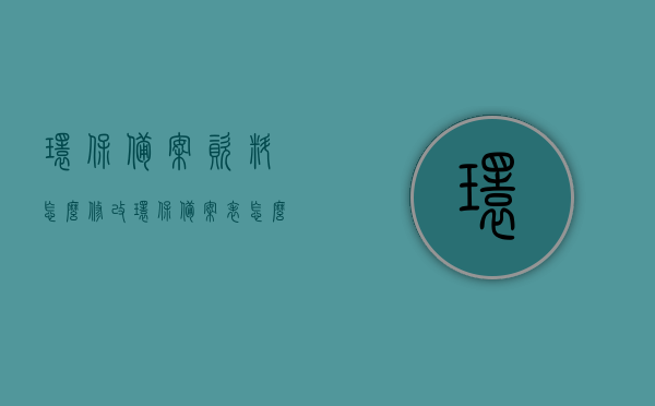 环保备案资料怎么修改（环保备案表怎么弄），环保备案资料修改指南，环保备案表的正确操作方法，环保备案资料修改指南，环保备案表正确操作方法与修改流程解析，环保备案资料修改详解，备案表操作方法与修改流程解析，环保备案资料修改详解及备案表操作方法与修改流程解析指南