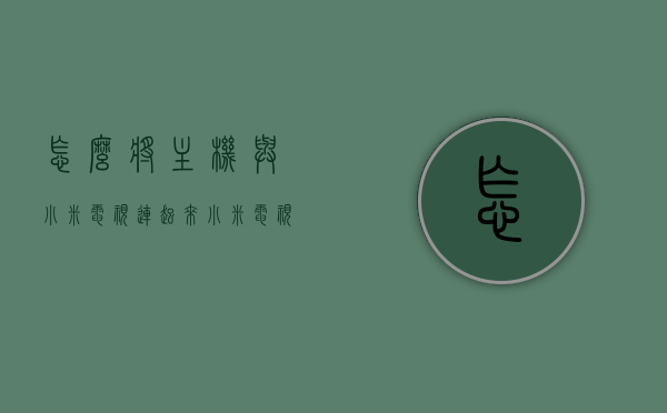 怎么将主机与小米电视连起来（小米电视怎样连接主机），如何连接主机与小米电视，详细步骤教程，如何连接主机与小米电视？详细步骤教程分享！，如何连接主机与小米电视？详细步骤教程分享，连接主机与小米电视操作指南！，如何连接主机与小米电视，详细步骤教程与操作指南！，如何连接主机与小米电视，详细步骤教程与操作指南！，如何连接主机与小米电视，详细步骤教程与操作指南！，如何连接主机与小米电视，详细步骤教程与操作指南！，详细步骤教程与操作指南，如何连接主机与小米电视？连接教程分享！