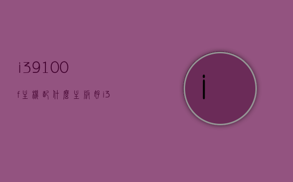 i39100f主机配什么主板好（i39100f配什么主板具有性价比），i39100F主机最佳主板搭配推荐及性价比分析，i39100F主机最佳主板搭配推荐与性价比深度解析，i39100F主机最佳主板搭配推荐与性价比深度解析指南，i39100F主机最佳主板搭配推荐及性价比深度解析指南，i39100F主机最佳主板搭配推荐与性价比深度解析全攻略