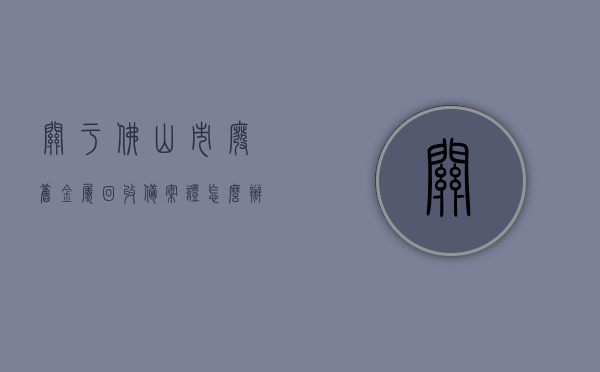 关于佛山市废旧金属回收备案证怎么办理流程的信息，佛山市废旧金属回收备案证办理流程指南，佛山市废旧金属回收备案证办理流程详解，指南与步骤，佛山市废旧金属回收备案证办理全流程指南，佛山市废旧金属回收备案证办理全流程详解及指南，佛山市废旧金属回收备案证全流程详解与指南，办理、步骤及注意事项，佛山市废旧金属回收备案证办理全流程详解与指南，步骤、注意事项全解析，佛山市废旧金属回收备案证办理全流程详解及指南，从申请到完成全步骤解析与注意事项 第1张