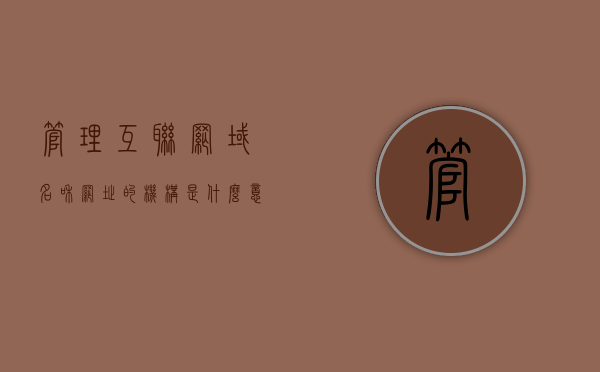 管理互联网域名和网址的机构是什么意思呀的简单介绍，管理互联网域名和网址机构的简介与功能解析