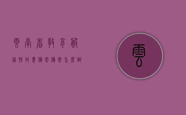 云南省教育服务性收费备案备案怎么做（云南省教育费附加减免政策），云南省教育服务性收费备案指南及教育费附加减免政策解析