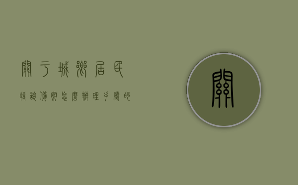关于城乡居民转诊备案怎么办理手续的信息，城乡居民转诊备案手续办理流程详解，城乡居民转诊备案手续办理流程详解，步骤与指南