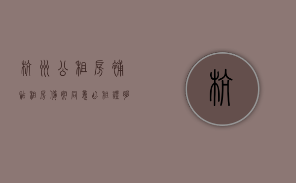 杭州公租房补贴租房备案同意出租证明是什么（杭州公租房补贴租赁备案），杭州公租房补贴租房备案与出租证明详解