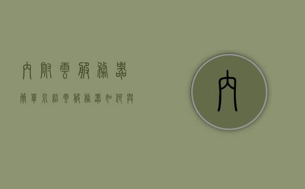 内附云服务器简单介绍（云服务器如何与内网建立连接），云服务器简介，如何与内网建立连接及其功能解析，云服务器详解，连接内网、功能解析及简介指南
