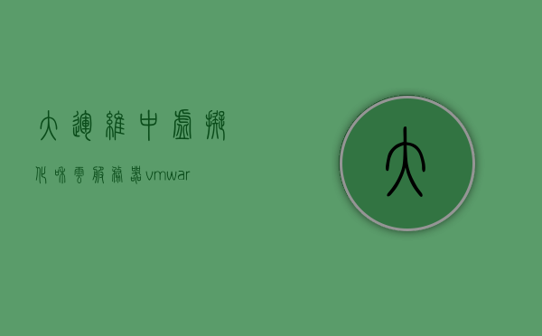 大运维中虚拟化和云服务器（vmware 云平台运维），大运维中的虚拟化和云服务器实践，VMware云平台运维探讨 第1张