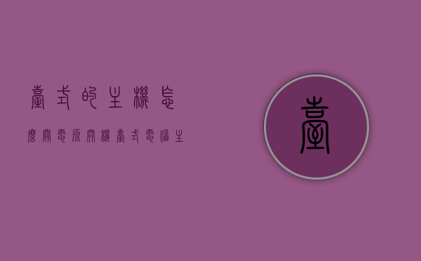 台式的主机怎么关电源开机（台式电脑主机电源开关），台式电脑主机电源开关详解，如何关机与开机？