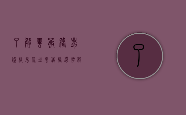 了解云服务器价格表网址（云服务器价格比较），云服务器价格表及比较网址大全，快速了解最新云服务器价格信息，最新云服务器价格表及比较网址大全，快速了解价格信息，最新云服务器价格表及比较网址大全，一键了解价格信息