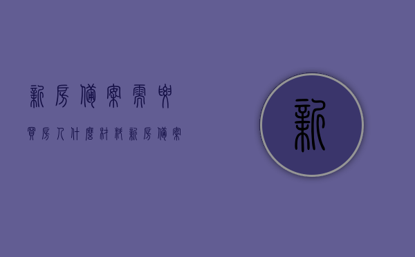 新房备案需要买房人什么材料（新房备案需要什么资料），新房备案所需材料清单，买房人需准备哪些资料？，新房备案所需材料清单，买房人需准备哪些资料？全程指南！，全程指南，新房备案所需材料清单，买房人必备资料及流程！