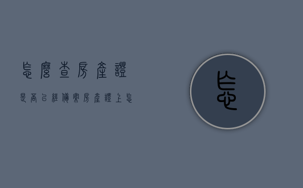 怎么查房产证是否已经备案（房产证上怎么看备案时间），如何查询房产证备案情况及了解备案时间？，如何查询房产证备案情况及了解备案时间，详细步骤解析