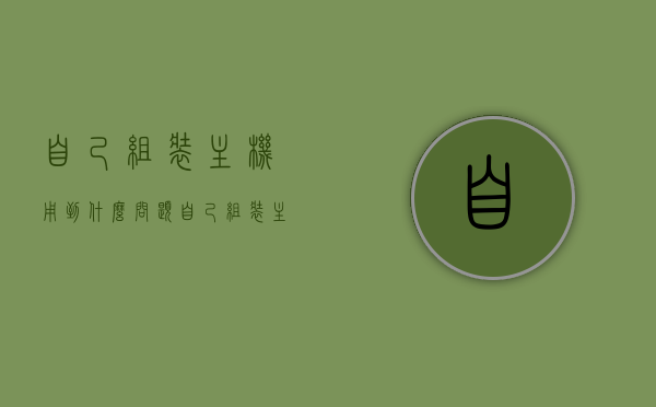 自己组装主机用到什么问题（自己组装主机怎么装机运行），自己组装电脑主机，常见问题及解决方案，自己组装电脑主机常见问题及解决方案，装机运行疑难解析