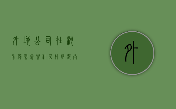外地公司在河南备案需要什么材料（河南异地备案有效期多久），河南外地公司备案所需材料及异地备案有效期解析，河南外地公司备案所需材料详解，异地备案有效期解析及流程指南，河南外地公司备案详解，所需材料、异地备案有效期与流程指南