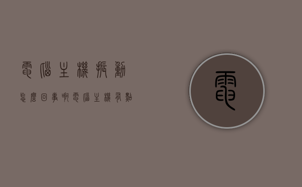 电脑主机振动怎么回事啊（电脑主机有点震动的感觉），电脑主机振动原因解析，为何电脑主机出现震动感？，电脑主机振动原因解析，为何电脑出现震动感？，电脑主机振动原因解析，为何电脑出现震动感？