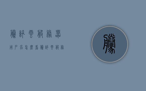 腾讯云服务器用户名怎么看（腾讯云服务器密码在哪里看），腾讯云服务器用户名及密码查看指南