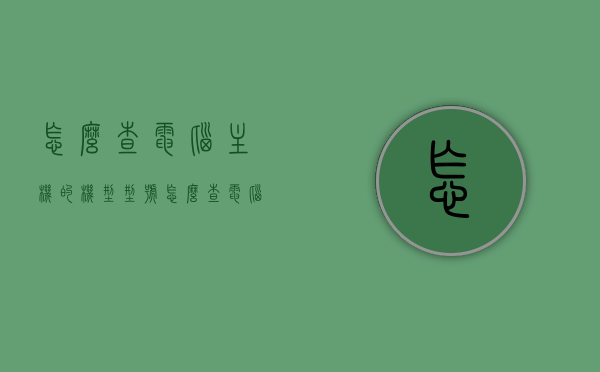 怎么查电脑主机的机型型号（怎么查电脑主机的机型型号和型号），如何查询电脑主机机型型号及详细步骤指南，电脑主机机型型号查询指南，详细步骤及查询方法全解析，电脑主机机型型号查询详解，步骤指南与查询方法全解析