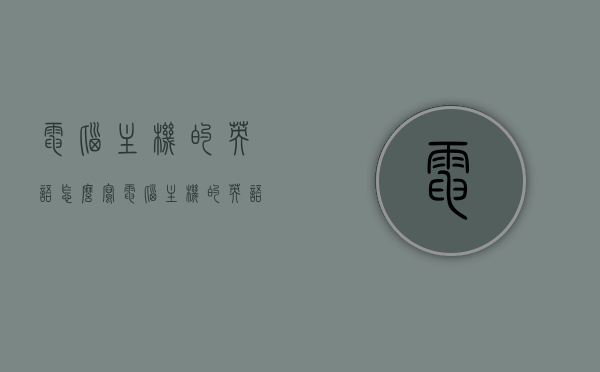 电脑主机的英语怎么写（电脑主机的英语怎么写的），电脑主机英语表达方法解析，电脑主机用英语怎么写？，电脑主机的英语表达方法及解析，电脑主机英语表达方法及解析，从基础到进阶的指南，电脑主机英语表达方法及解析，从基础到进阶的指南，电脑主机英语表达方法及解析，从基础到进阶的指南（附详细解析），电脑主机英语表达方法及解析，从基础到进阶的详解指南（附详细解析），电脑主机英语表达方法及解析，从基础到进阶的详细指南（附英语表达详解）
