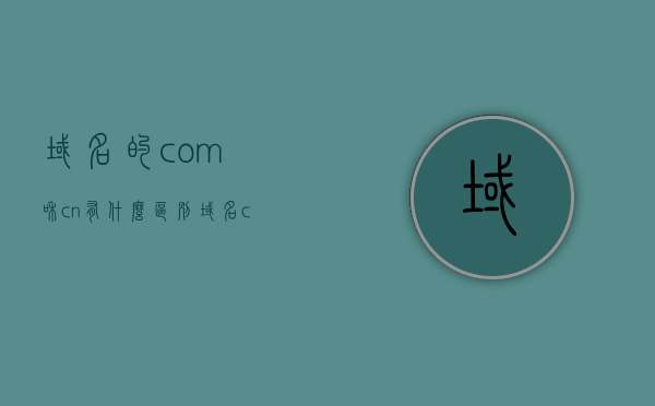 域名的com和cn有什么区别（域名com和cn哪个好），域名解析，COM与CN后缀域名的差异与选择比较，COM与CN后缀域名的差异解析，选择域名的区别与比较