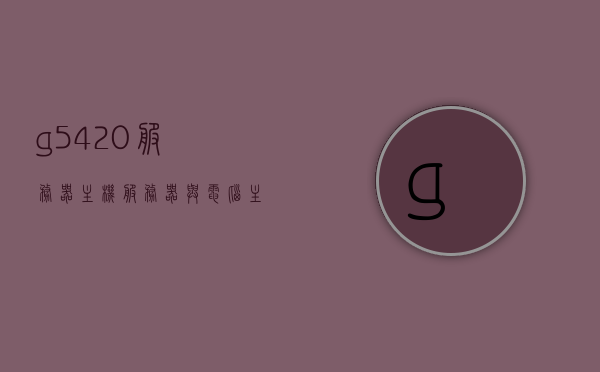 g5420服务器主机（服务器与电脑主机的区别），G5420服务器主机详解，与电脑主机的区别探讨，G5420服务器主机详解，与电脑主机的区别探讨，G5420服务器主机详解，与电脑主机的区别探讨