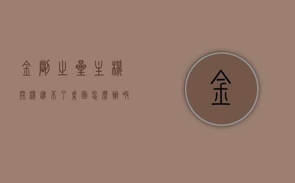 金刚之星主机开机进不了桌面怎么办呀（金刚之星主机怎么样），金刚之星主机启动问题解析，无法进入桌面如何解决？，金刚之星主机启动故障解析，解决无法进入桌面的方法