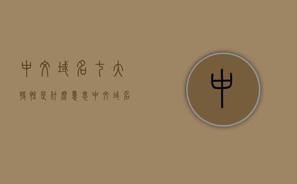 中文域名七大特性是什么意思（中文域名七大特性是什么意思啊），中文域名七大特性的详解与意义探究，中文域名七大特性的详解与意义探究，深度解析中文域名的七大特性及其意义，中文域名七大特性的深度解析与意义探究