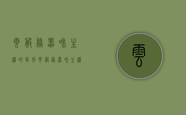 云服务器和主机的区别（云服务器和主机的区别是什么），云服务器与主机，核心差异解析，云服务器与主机核心差异解析，核心区别揭秘！，云服务器与主机核心区别解析，揭秘核心差异与特点！