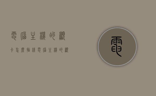 电脑主机的显卡怎么插线（电脑主机的显卡怎么插线图解），电脑主机显卡插线图解教程，一步步教你如何正确接线