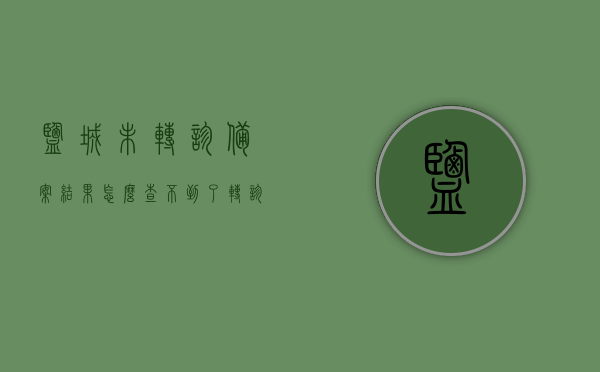 盐城未转诊备案结果怎么查不到了（转诊没有备案），盐城未转诊备案结果查询难题，如何查找未备案的转诊结果？，盐城未转诊备案结果查询指南，如何查找未备案的转诊结果？