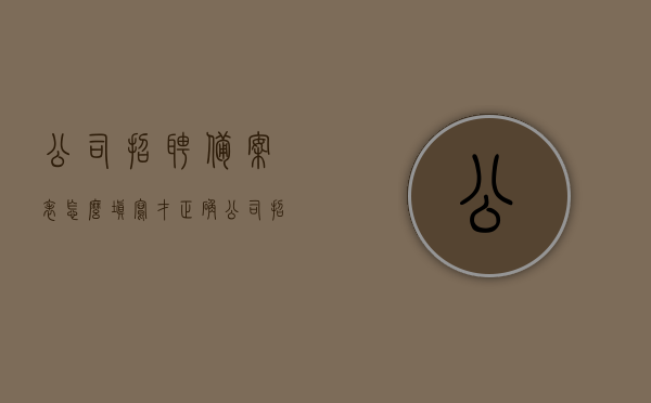 公司招聘备案表怎么填写才正确（公司招聘备案表怎么填写才正确图片），如何正确填写公司招聘备案表（附填写范例及图片），如何正确填写公司招聘备案表（含范例与图片指导），如何正确填写公司招聘备案表（附范例、图片指导及详细步骤）