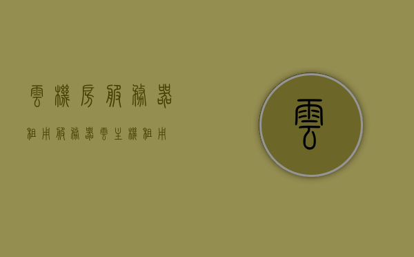 云机房服务器租用（服务器云主机租用），云机房服务器租用服务，高效、便捷的选择