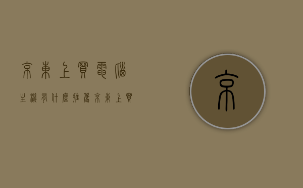 京东上买电脑主机有什么推荐（京东上买电脑主机好还是去实体店配好），京东电脑主机购买推荐，线上选购与实体店配置对比，京东电脑主机购买指南，线上选购与实体店配置对比，推荐购买攻略，京东电脑主机购买攻略，线上选购与实体店配置对比，推荐电脑主机购买指南，京东电脑主机购买攻略，线上选购与实体店配置对比，推荐电脑主机购买指南，京东电脑主机购买攻略，线上选购与实体店配置对比，推荐电脑主机购买指南，京东电脑主机购买攻略，线上选购与实体店配置对比，推荐电脑主机购买指南